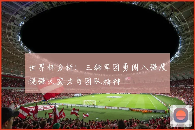 世界杯分析：三狮军团勇闯八强展现强大实力与团队精神