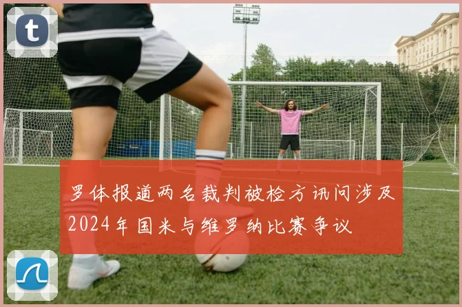 罗体报道两名裁判被检方讯问涉及2024年国米与维罗纳比赛争议