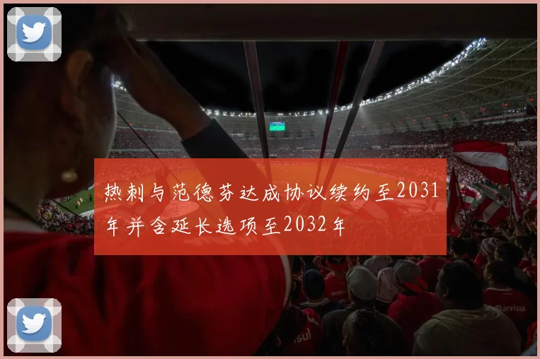 热刺与范德芬达成协议续约至2031年并含延长选项至2032年
