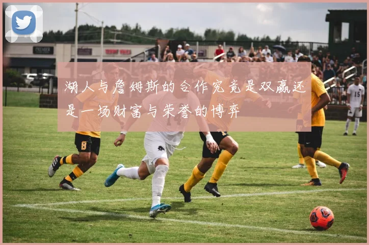 湖人与詹姆斯的合作究竟是双赢还是一场财富与荣誉的博弈