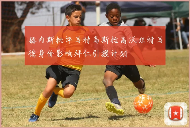 赫内斯批评马特乌斯抬高沃尔特马德身价影响拜仁引援计划