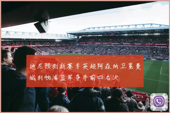 迪尼预测新赛季英超阿森纳卫冕曼城利物浦蓝军争夺前四名次