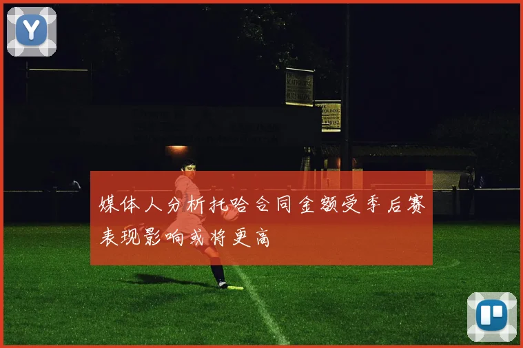 媒体人分析托哈合同金额受季后赛表现影响或将更高