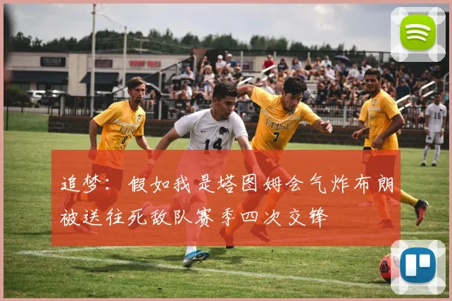 追梦：假如我是塔图姆会气炸布朗被送往死敌队赛季四次交锋