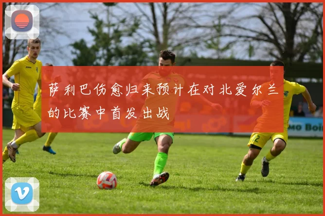 萨利巴伤愈归来预计在对北爱尔兰的比赛中首发出战