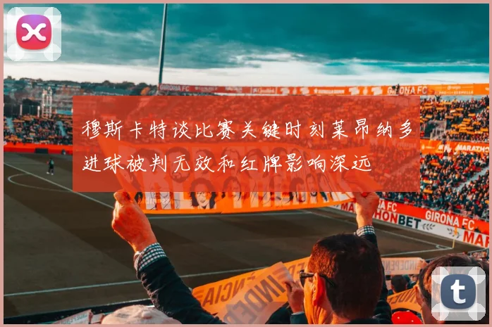 穆斯卡特谈比赛关键时刻莱昂纳多进球被判无效和红牌影响深远