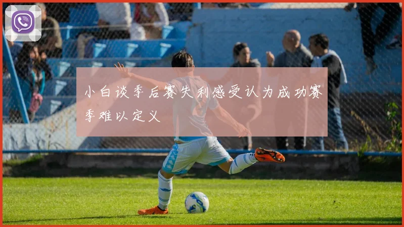 小白谈季后赛失利感受认为成功赛季难以定义
