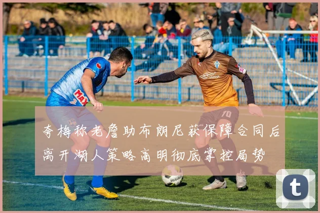 夸梅称老詹助布朗尼获保障合同后离开湖人策略高明彻底掌控局势
