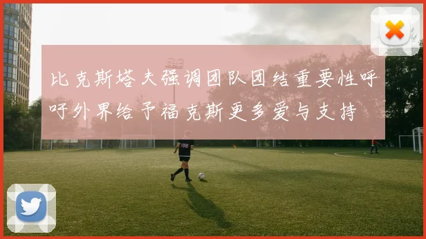 比克斯塔夫强调团队团结重要性呼吁外界给予福克斯更多爱与支持