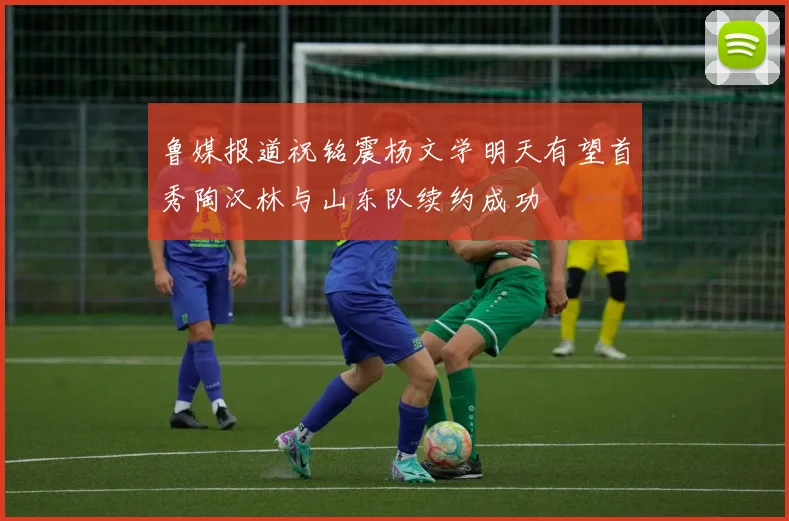 鲁媒报道祝铭震杨文学明天有望首秀陶汉林与山东队续约成功