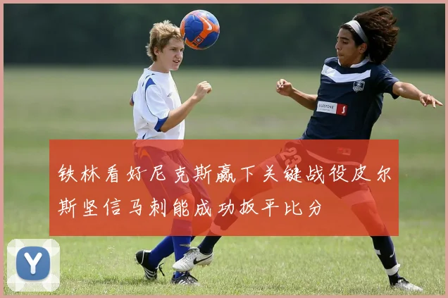 铁林看好尼克斯赢下关键战役皮尔斯坚信马刺能成功扳平比分