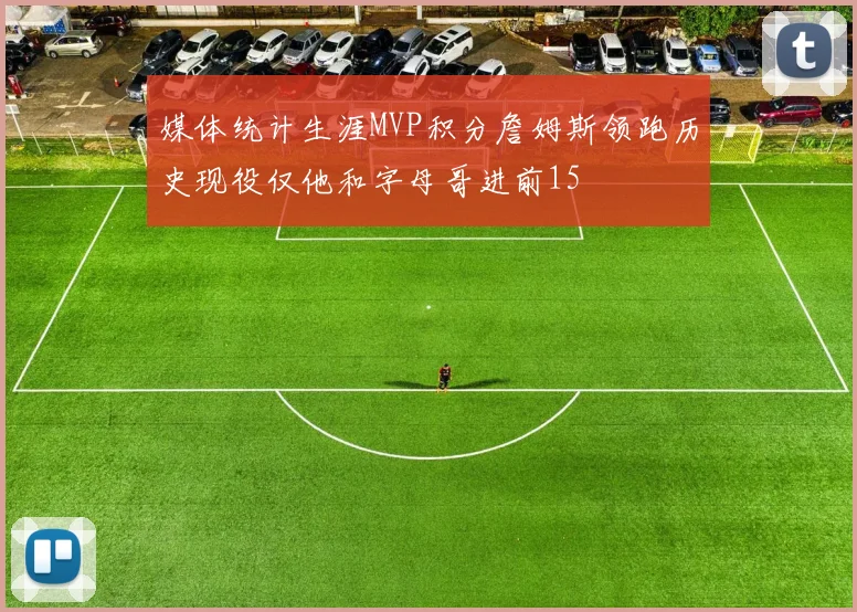媒体统计生涯MVP积分詹姆斯领跑历史现役仅他和字母哥进前15
