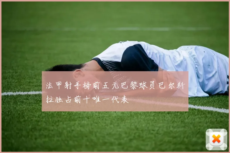 法甲射手榜前五无巴黎球员巴尔科拉独占前十唯一代表