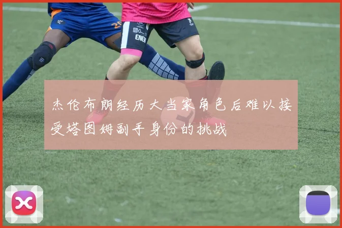 杰伦布朗经历大当家角色后难以接受塔图姆副手身份的挑战