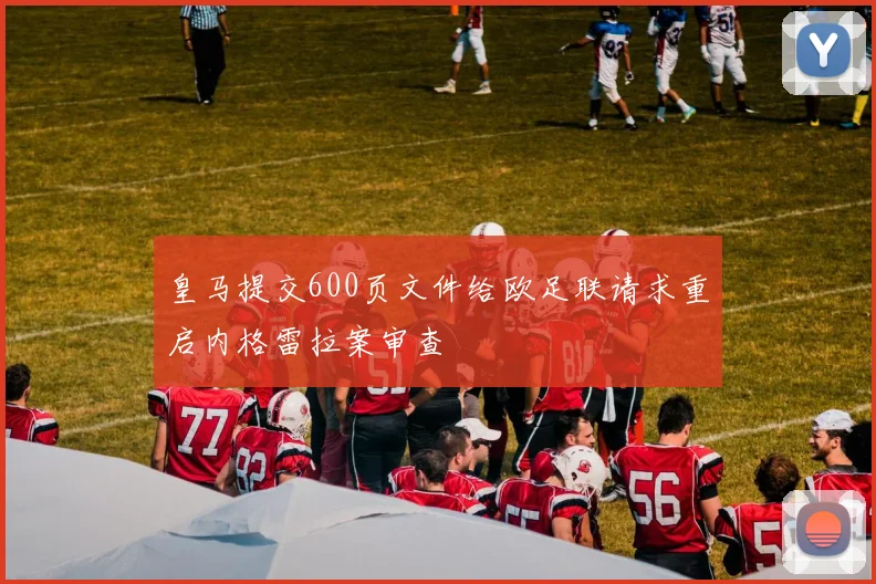 皇马提交600页文件给欧足联请求重启内格雷拉案审查