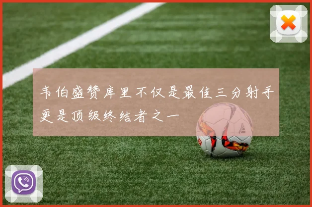 韦伯盛赞库里不仅是最佳三分射手更是顶级终结者之一