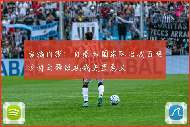 吉梅内斯：自豪为国家队出战百场沙特是强敌挑战更显意义
