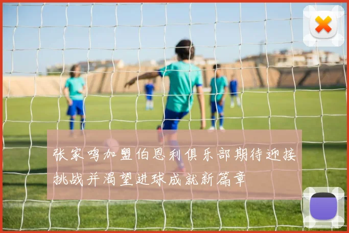 张家鸣加盟伯恩利俱乐部期待迎接挑战并渴望进球成就新篇章