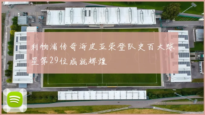 利物浦传奇海皮亚荣登队史百大球星第29位成就辉煌