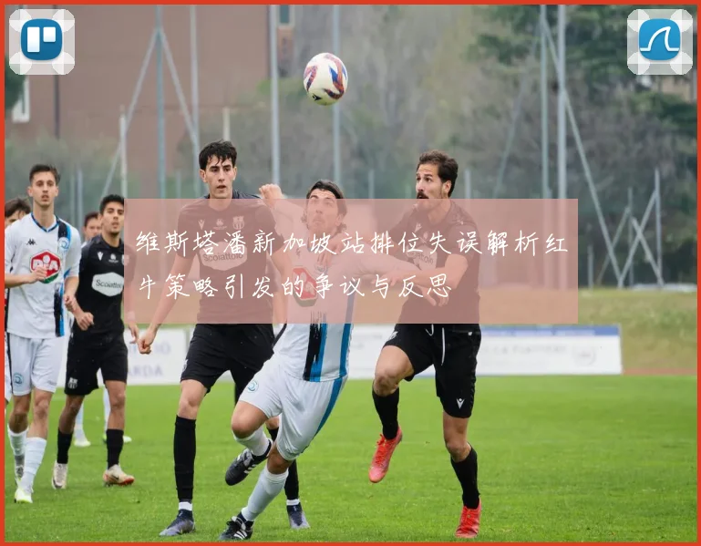 维斯塔潘新加坡站排位失误解析红牛策略引发的争议与反思