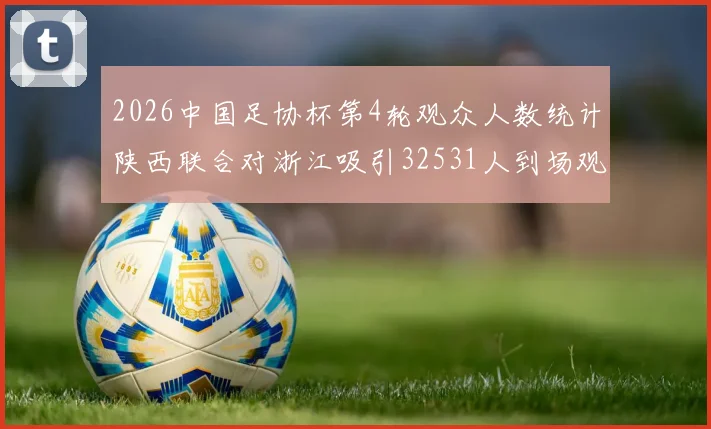 2026中国足协杯第4轮观众人数统计陕西联合对浙江吸引32531人到场观看