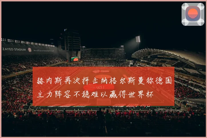 赫内斯再次抨击纳格尔斯曼称德国主力阵容不稳难以赢得世界杯