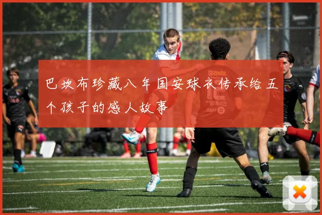 巴坎布珍藏八年国安球衣传承给五个孩子的感人故事