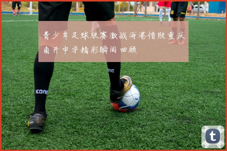 青少年足球联赛激战海港惜败重庆南开中学精彩瞬间回顾