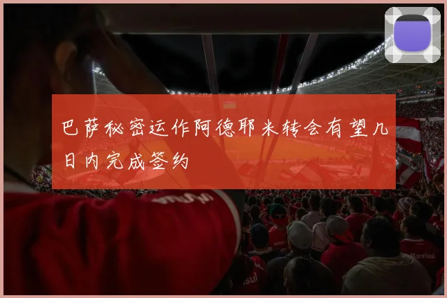 巴萨秘密运作阿德耶米转会有望几日内完成签约