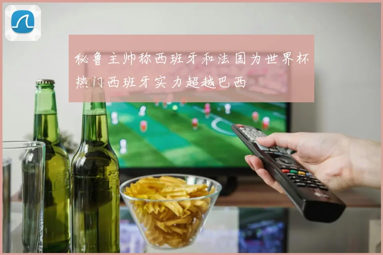 秘鲁主帅称西班牙和法国为世界杯热门西班牙实力超越巴西