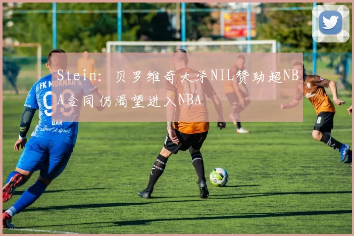 Stein：贝罗维奇大学NIL赞助超NBA合同仍渴望进入NBA