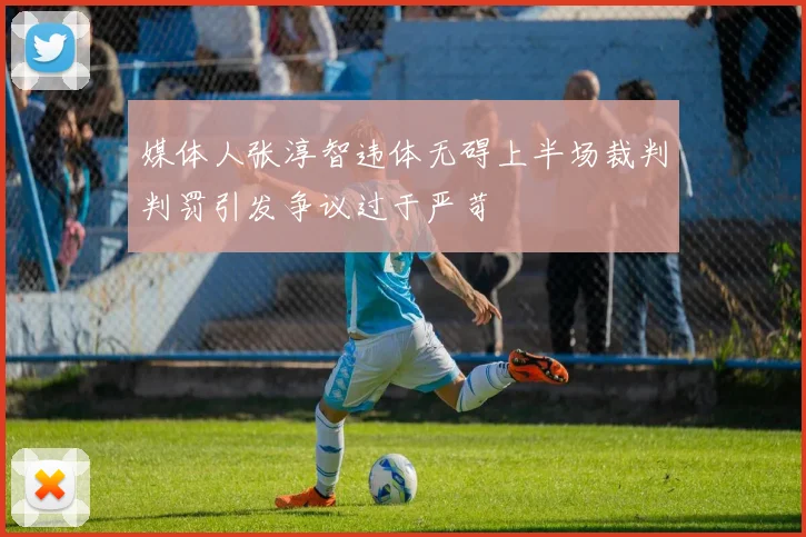 媒体人张淳智违体无碍上半场裁判判罚引发争议过于严苛