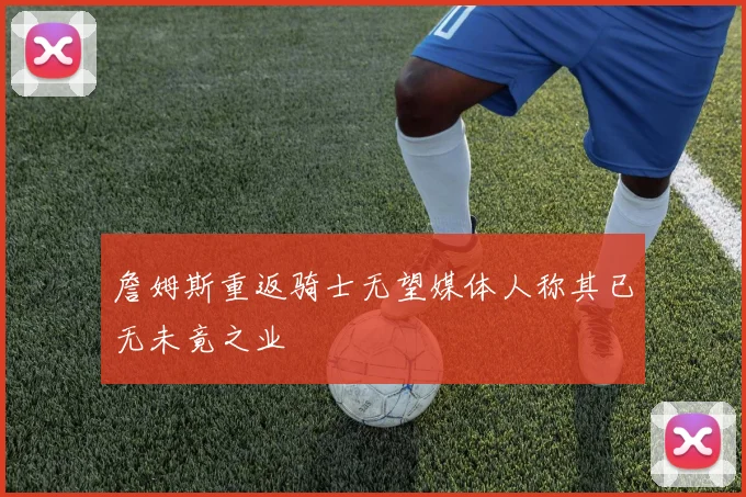 詹姆斯重返骑士无望媒体人称其已无未竟之业