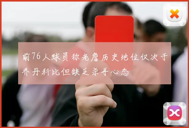 前76人球员称老詹历史地位仅次于乔丹科比但缺乏杀手心态