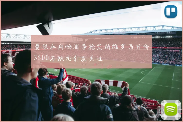 曼联和利物浦争抢艾纳维罗马开价3500万欧元引发关注